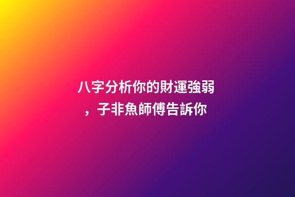 八字分析你的財運強弱，子非魚師傅告訴你